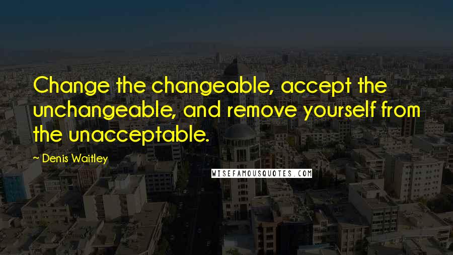 Denis Waitley Quotes: Change the changeable, accept the unchangeable, and remove yourself from the unacceptable.