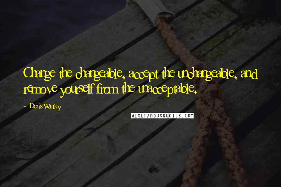 Denis Waitley Quotes: Change the changeable, accept the unchangeable, and remove yourself from the unacceptable.