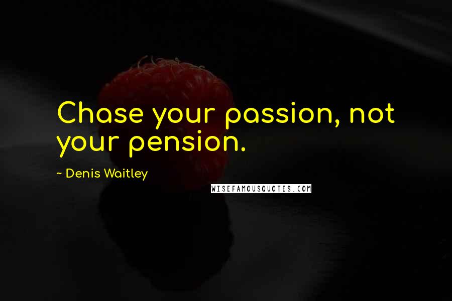 Denis Waitley Quotes: Chase your passion, not your pension.