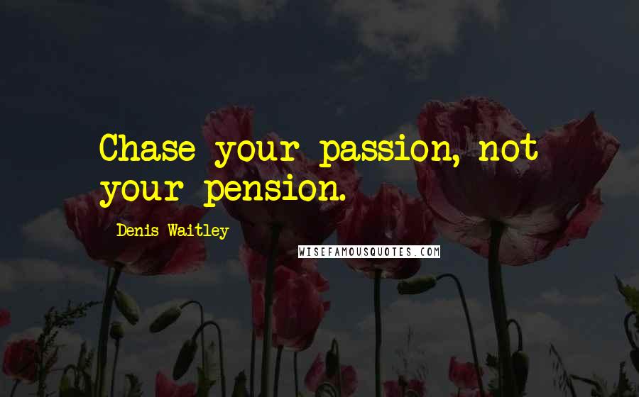 Denis Waitley Quotes: Chase your passion, not your pension.