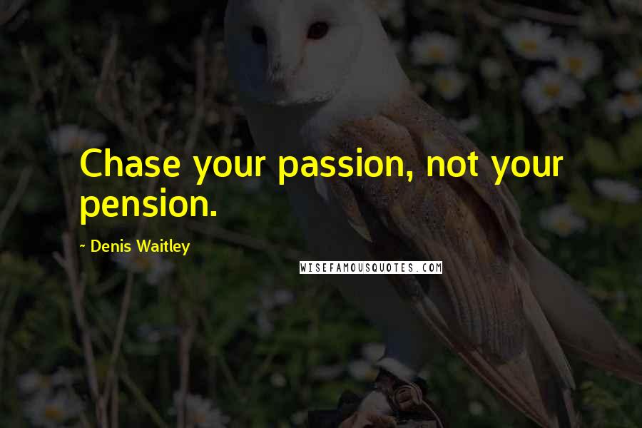 Denis Waitley Quotes: Chase your passion, not your pension.