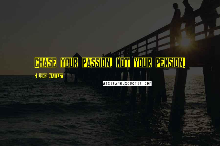 Denis Waitley Quotes: Chase your passion, not your pension.