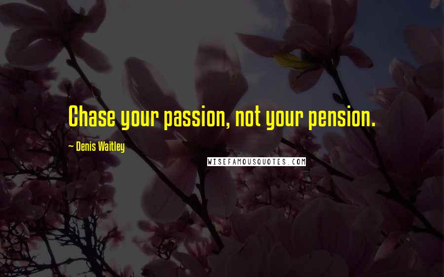 Denis Waitley Quotes: Chase your passion, not your pension.