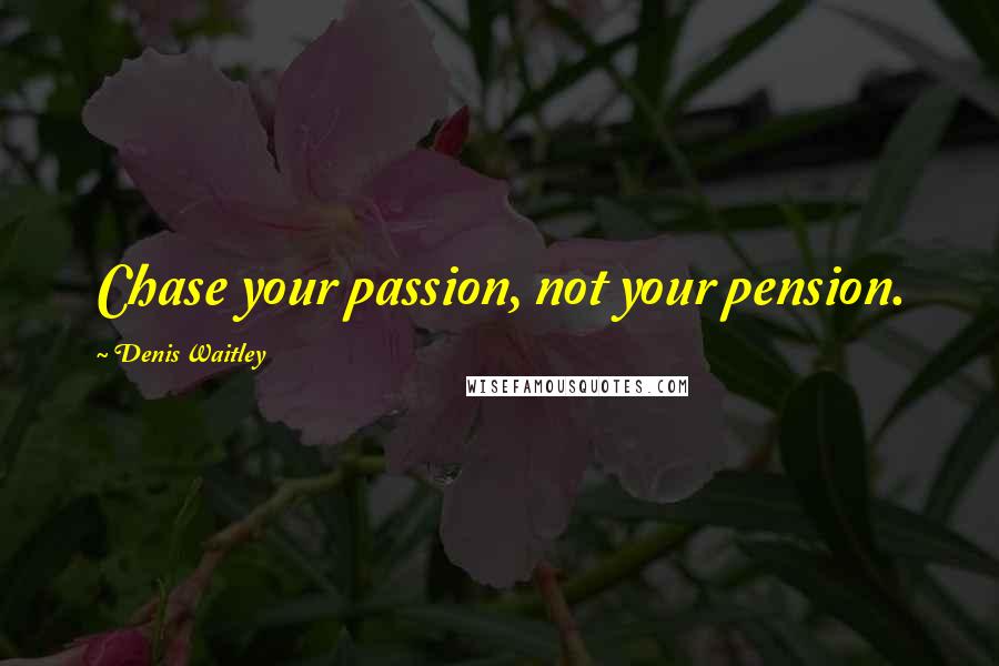 Denis Waitley Quotes: Chase your passion, not your pension.