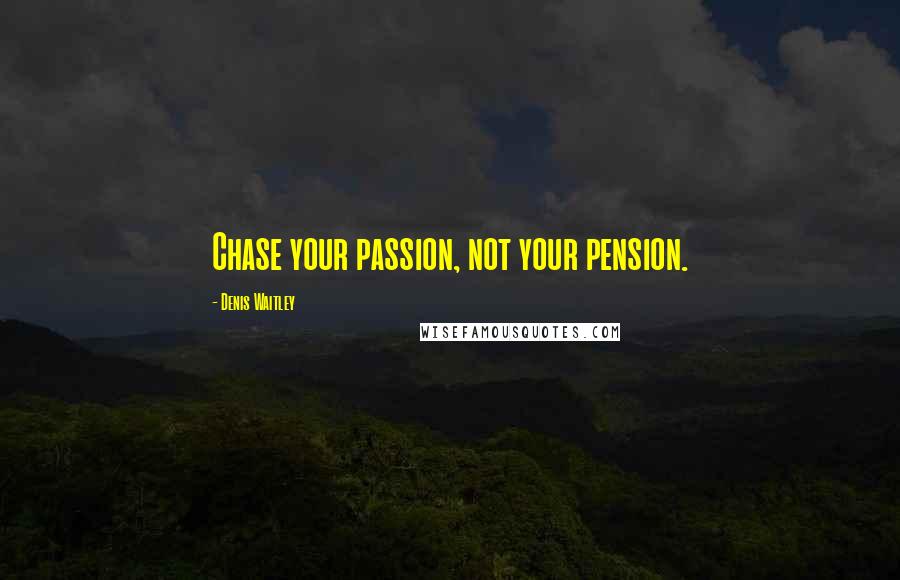 Denis Waitley Quotes: Chase your passion, not your pension.