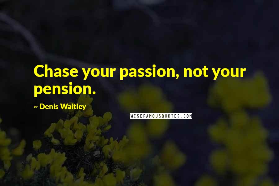 Denis Waitley Quotes: Chase your passion, not your pension.