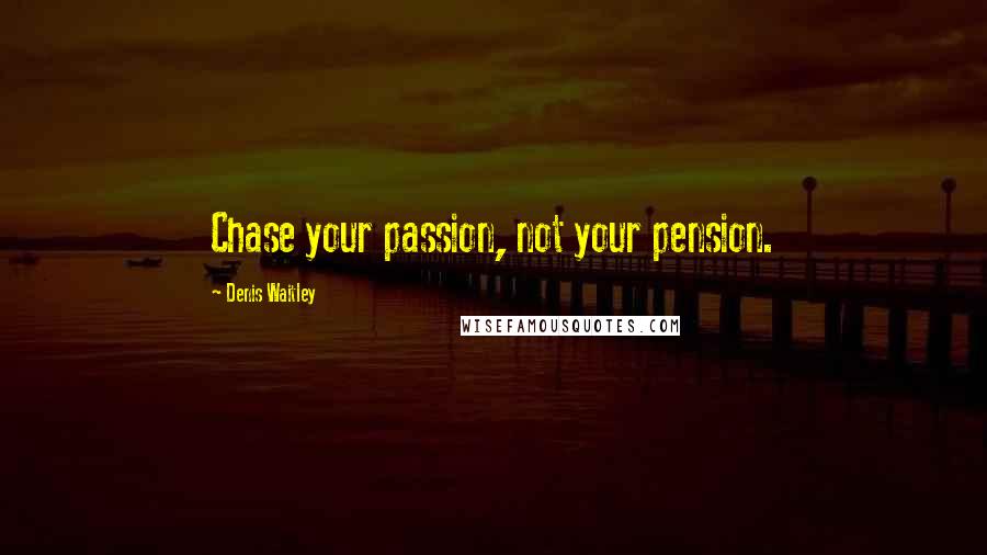 Denis Waitley Quotes: Chase your passion, not your pension.