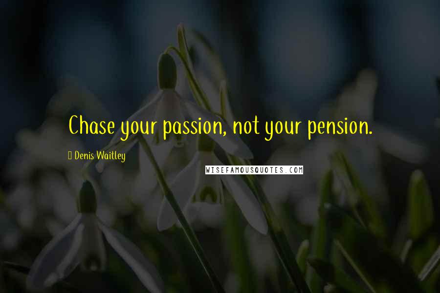 Denis Waitley Quotes: Chase your passion, not your pension.