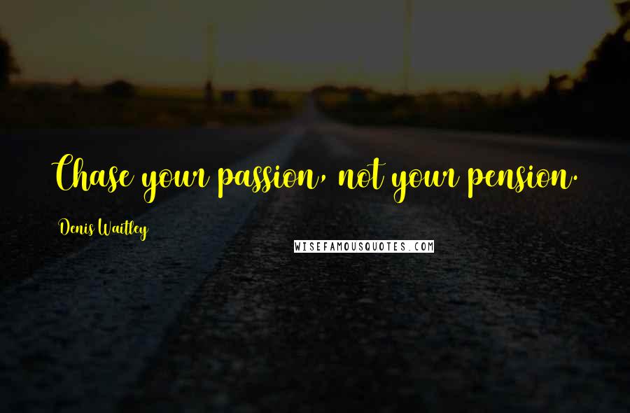 Denis Waitley Quotes: Chase your passion, not your pension.