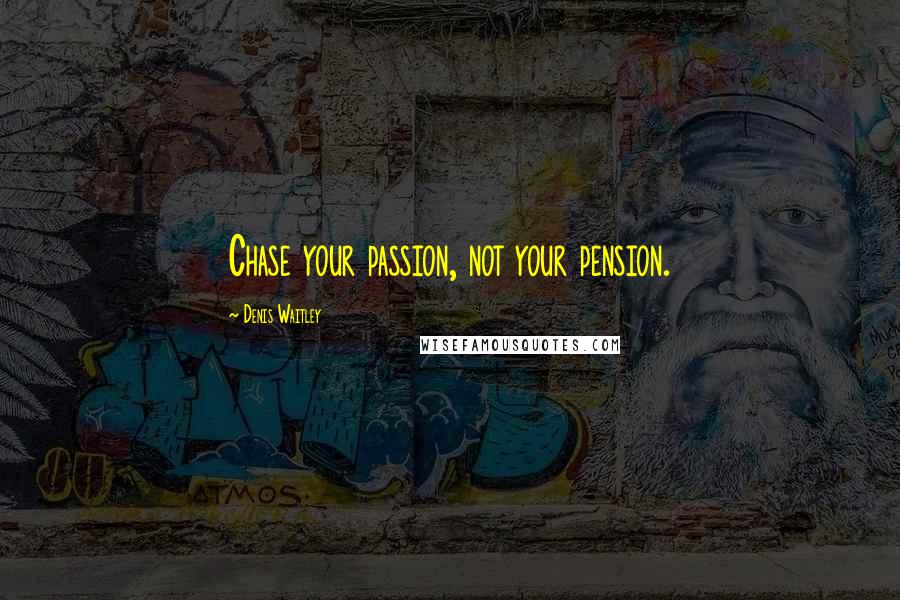 Denis Waitley Quotes: Chase your passion, not your pension.