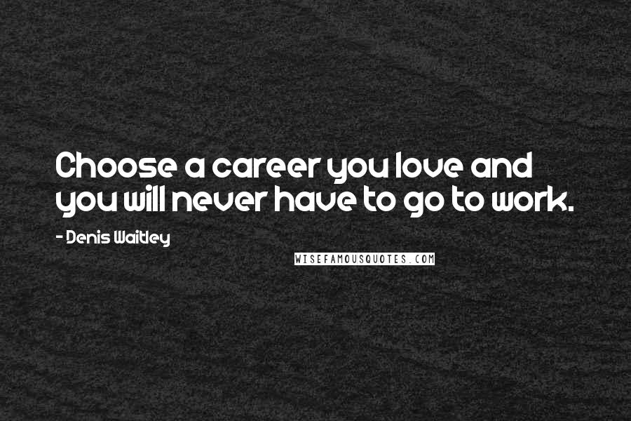 Denis Waitley Quotes: Choose a career you love and you will never have to go to work.