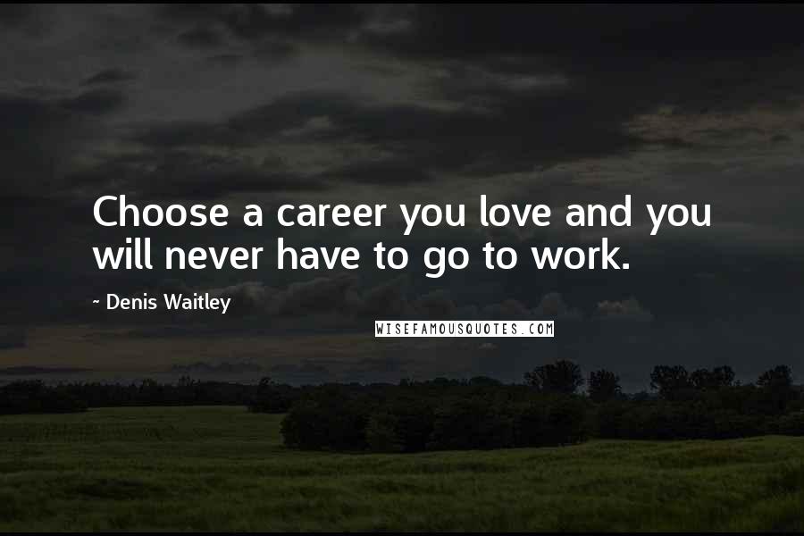 Denis Waitley Quotes: Choose a career you love and you will never have to go to work.