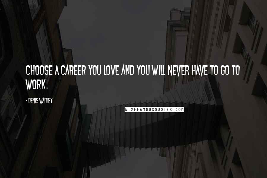 Denis Waitley Quotes: Choose a career you love and you will never have to go to work.