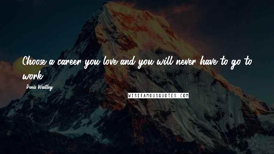 Denis Waitley Quotes: Choose a career you love and you will never have to go to work.