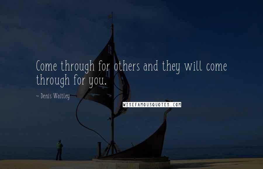 Denis Waitley Quotes: Come through for others and they will come through for you.