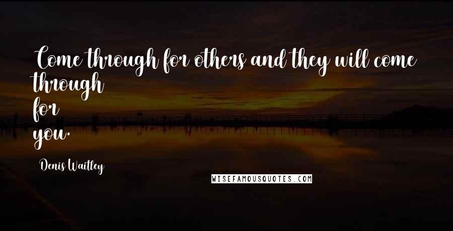 Denis Waitley Quotes: Come through for others and they will come through for you.