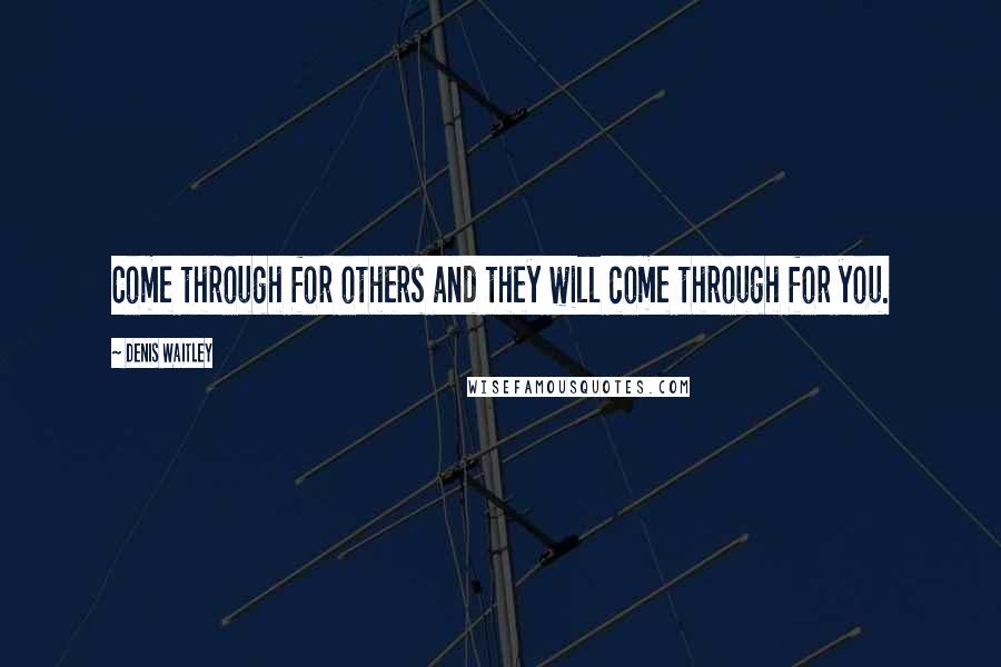 Denis Waitley Quotes: Come through for others and they will come through for you.