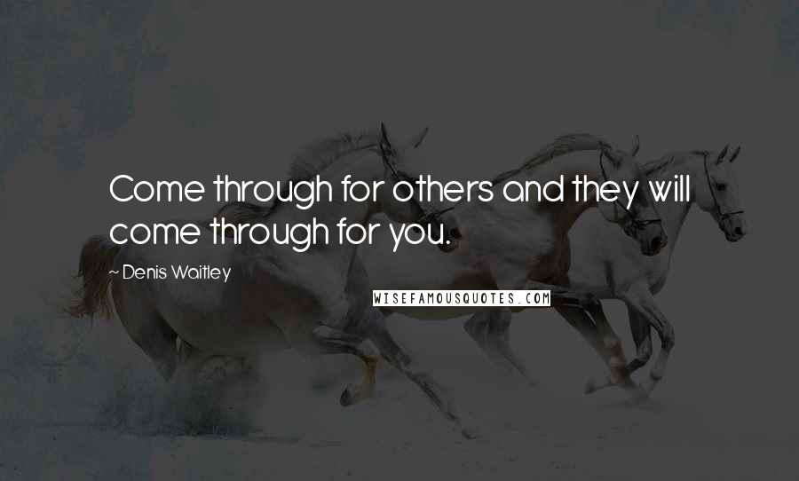 Denis Waitley Quotes: Come through for others and they will come through for you.