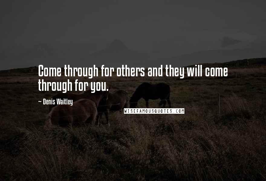 Denis Waitley Quotes: Come through for others and they will come through for you.