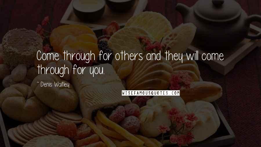 Denis Waitley Quotes: Come through for others and they will come through for you.