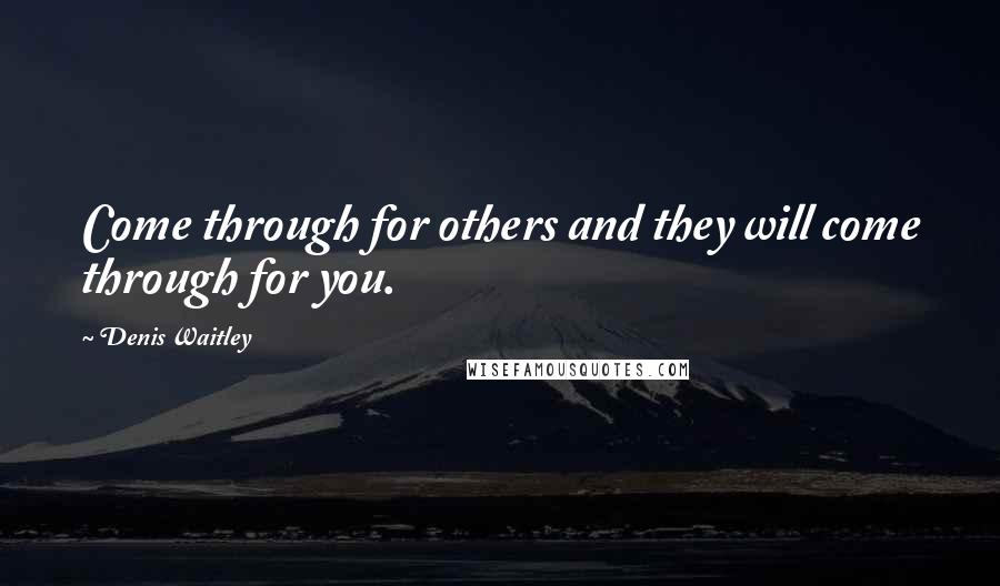 Denis Waitley Quotes: Come through for others and they will come through for you.