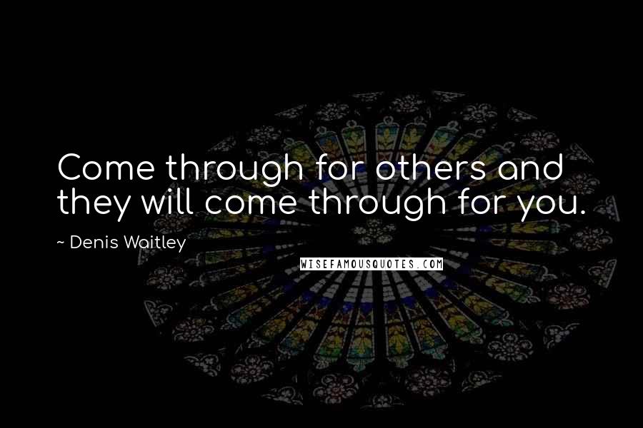 Denis Waitley Quotes: Come through for others and they will come through for you.