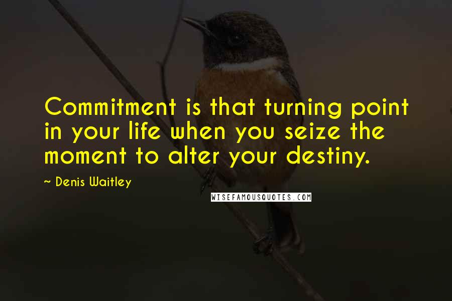 Denis Waitley Quotes: Commitment is that turning point in your life when you seize the moment to alter your destiny.