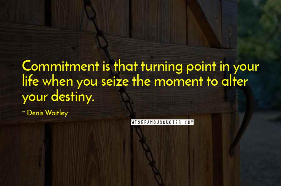 Denis Waitley Quotes: Commitment is that turning point in your life when you seize the moment to alter your destiny.