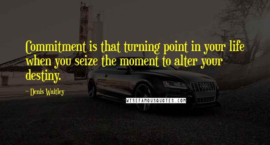 Denis Waitley Quotes: Commitment is that turning point in your life when you seize the moment to alter your destiny.