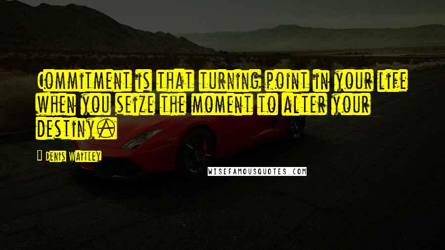 Denis Waitley Quotes: Commitment is that turning point in your life when you seize the moment to alter your destiny.