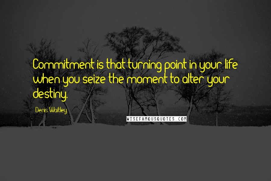 Denis Waitley Quotes: Commitment is that turning point in your life when you seize the moment to alter your destiny.