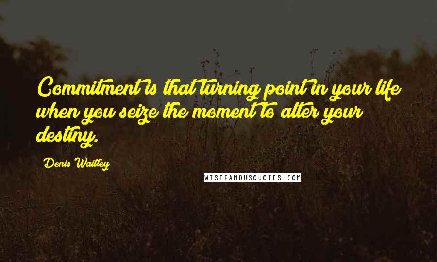 Denis Waitley Quotes: Commitment is that turning point in your life when you seize the moment to alter your destiny.