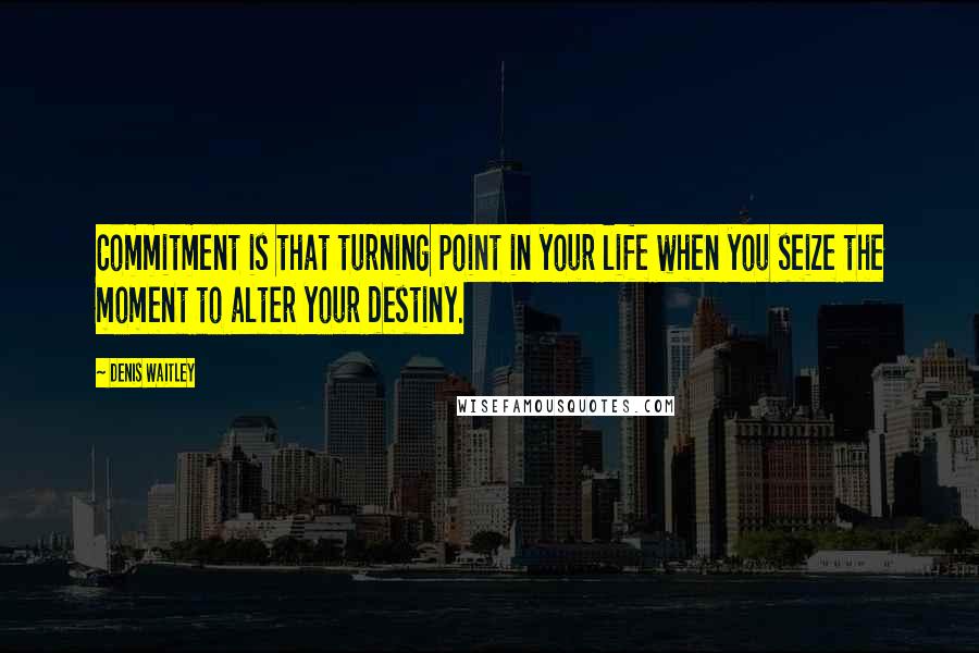 Denis Waitley Quotes: Commitment is that turning point in your life when you seize the moment to alter your destiny.