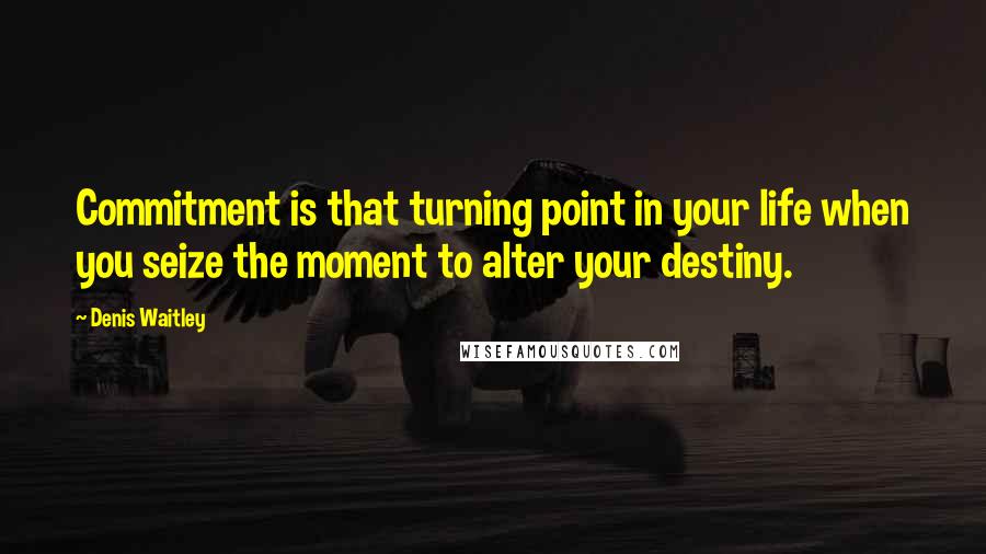 Denis Waitley Quotes: Commitment is that turning point in your life when you seize the moment to alter your destiny.