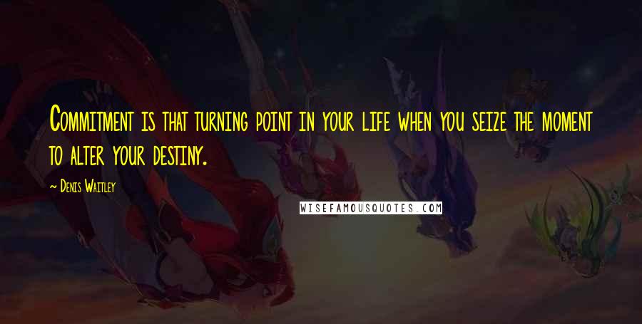 Denis Waitley Quotes: Commitment is that turning point in your life when you seize the moment to alter your destiny.