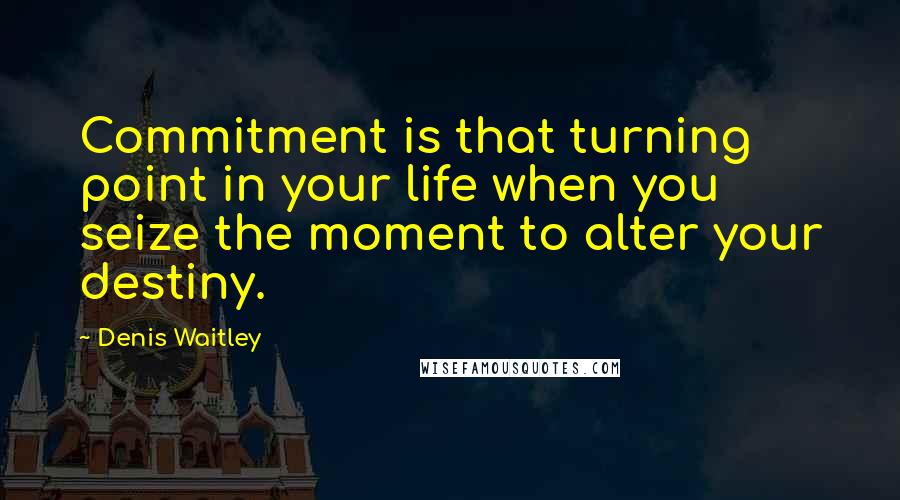 Denis Waitley Quotes: Commitment is that turning point in your life when you seize the moment to alter your destiny.