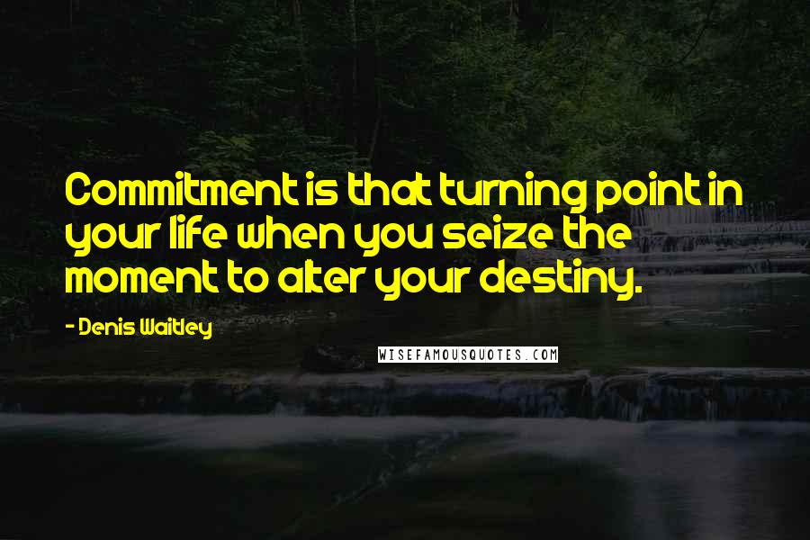 Denis Waitley Quotes: Commitment is that turning point in your life when you seize the moment to alter your destiny.