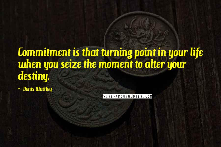 Denis Waitley Quotes: Commitment is that turning point in your life when you seize the moment to alter your destiny.