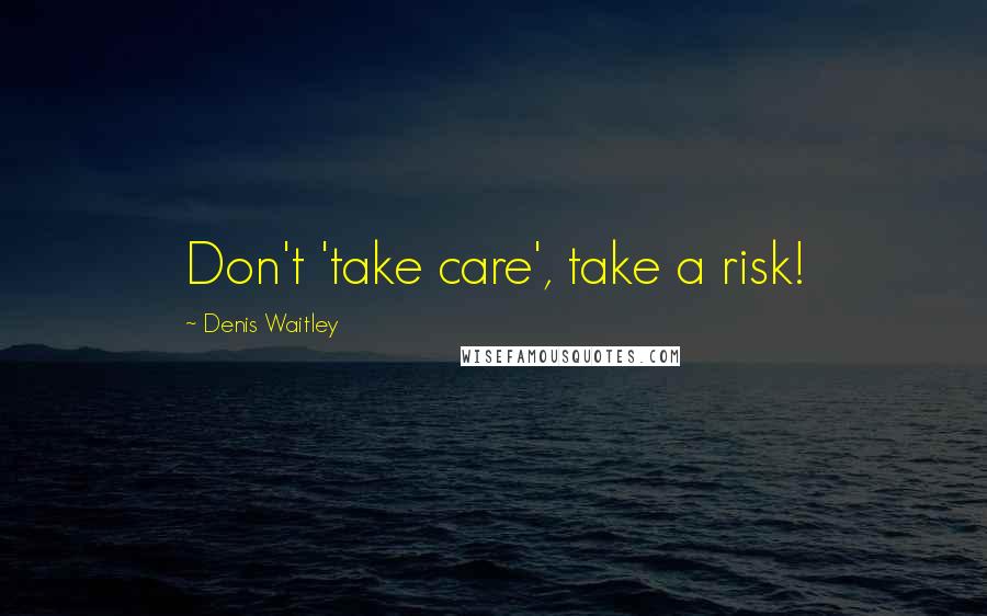 Denis Waitley Quotes: Don't 'take care', take a risk!