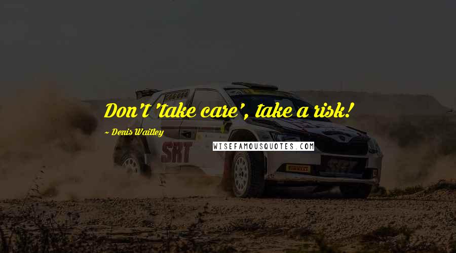 Denis Waitley Quotes: Don't 'take care', take a risk!