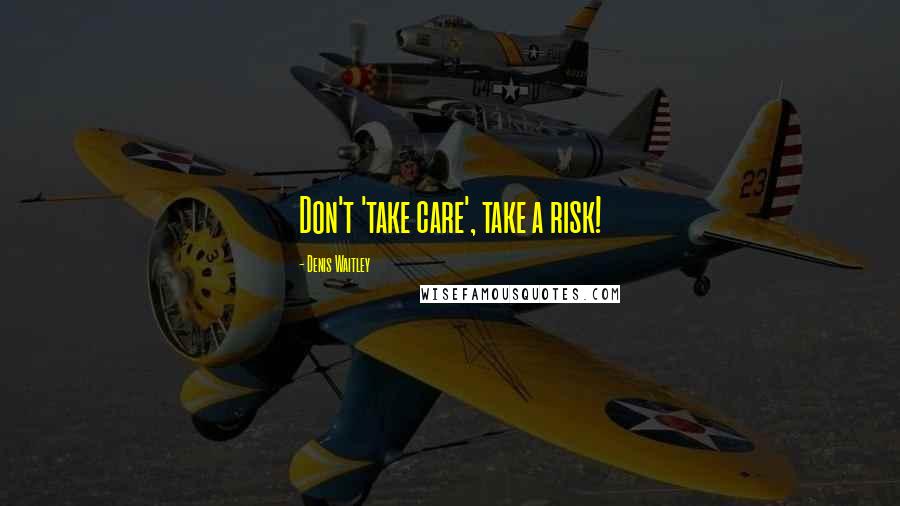 Denis Waitley Quotes: Don't 'take care', take a risk!