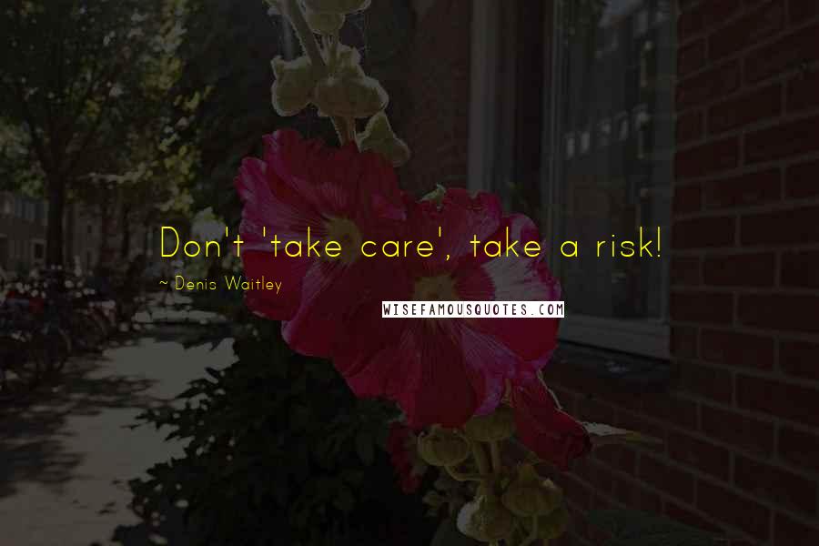 Denis Waitley Quotes: Don't 'take care', take a risk!