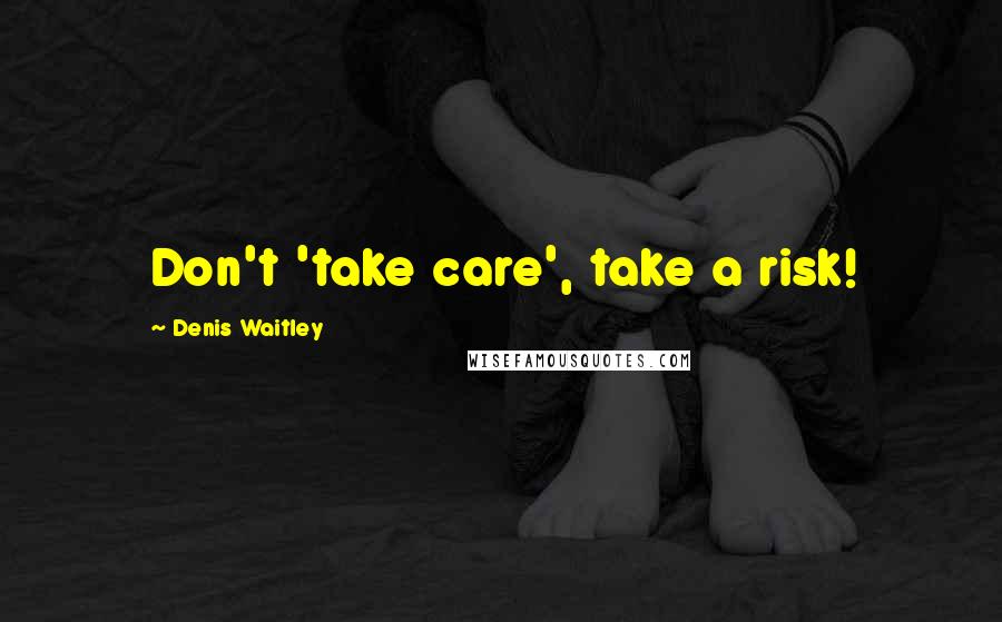 Denis Waitley Quotes: Don't 'take care', take a risk!