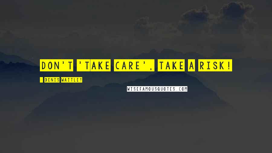 Denis Waitley Quotes: Don't 'take care', take a risk!