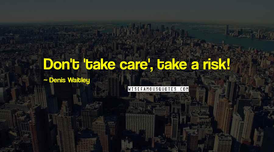 Denis Waitley Quotes: Don't 'take care', take a risk!