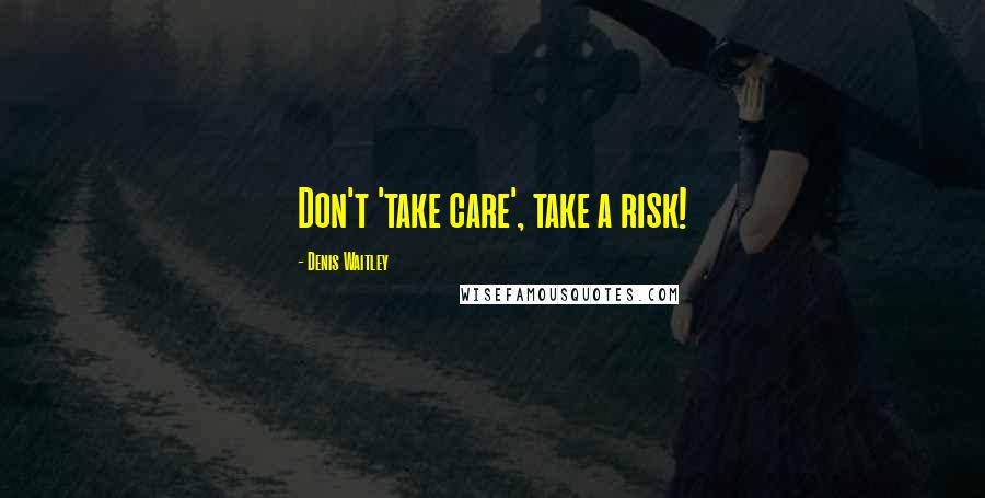 Denis Waitley Quotes: Don't 'take care', take a risk!