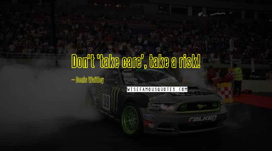 Denis Waitley Quotes: Don't 'take care', take a risk!