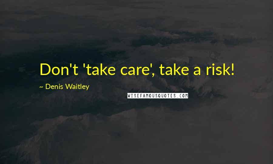 Denis Waitley Quotes: Don't 'take care', take a risk!