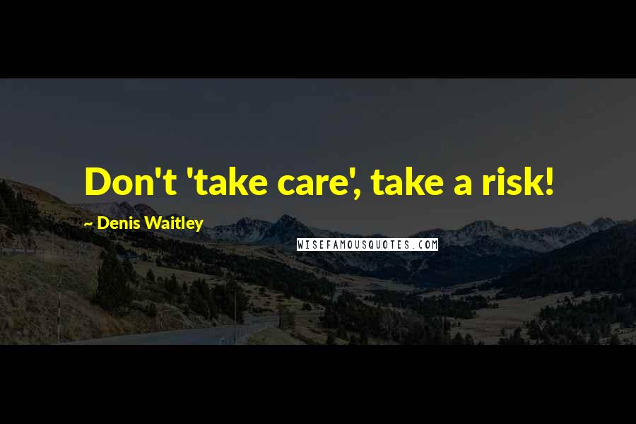 Denis Waitley Quotes: Don't 'take care', take a risk!