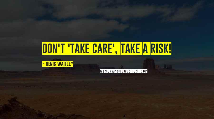 Denis Waitley Quotes: Don't 'take care', take a risk!